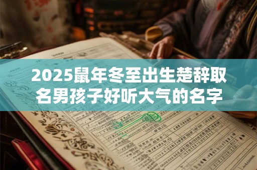 2025鼠年冬至出生楚辞取名男孩子好听大气的名字