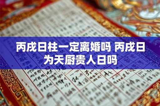 丙戌日柱一定离婚吗 丙戌日为天厨贵人日吗