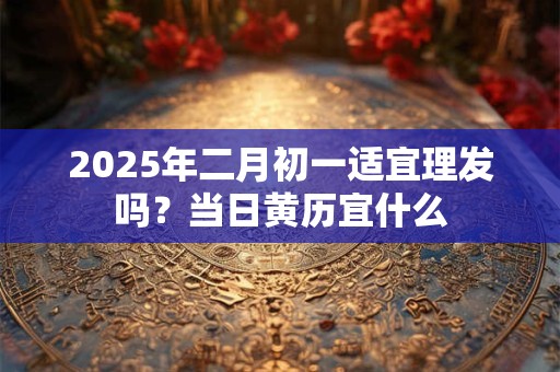 2025年二月初一适宜理发吗？当日黄历宜什么