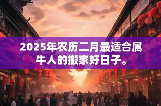 2025年农历二月最适合属牛人的搬家好日子。