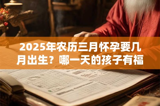 2025年农历三月怀孕要几月出生？哪一天的孩子有福气