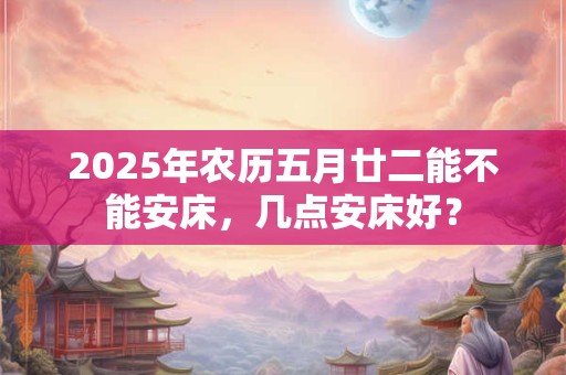 2025年农历五月廿二能不能安床，几点安床好？