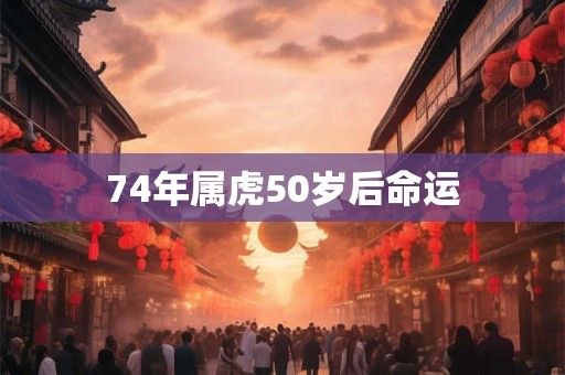74年属虎50岁后命运