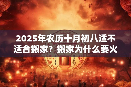2025年农历十月初八适不适合搬家？搬家为什么要火庵？