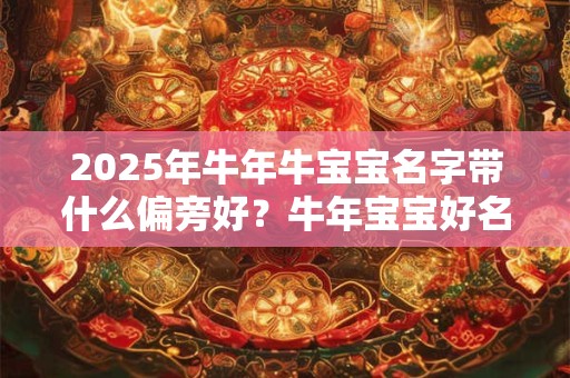 2025年牛年牛宝宝名字带什么偏旁好？牛年宝宝好名字