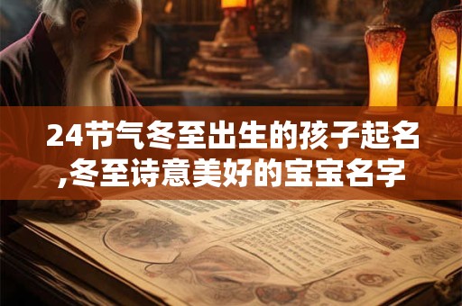 24节气冬至出生的孩子起名,冬至诗意美好的宝宝名字