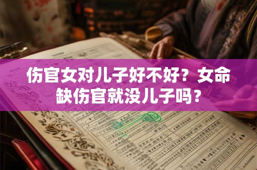 伤官女对儿子好不好？女命缺伤官就没儿子吗？