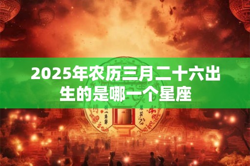 详细阅读:2025年农历三月二十六出生的是哪一个星座 2025年农历三月二十六出生的是哪一个星座