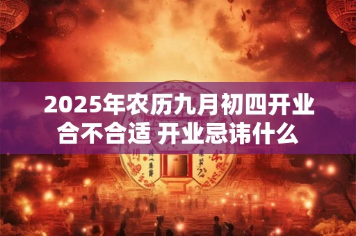 2025年农历九月初四开业合不合适 开业忌讳什么