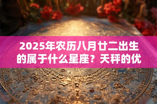 2025年农历八月廿二出生的属于什么星座？天秤的优缺点