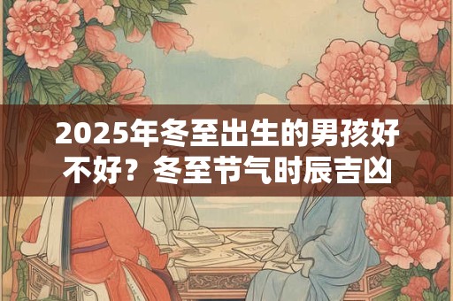2025年冬至出生的男孩好不好？冬至节气时辰吉凶