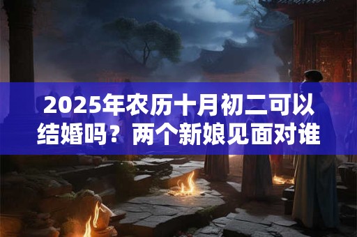 2025年农历十月初二可以结婚吗？两个新娘见面对谁不好？