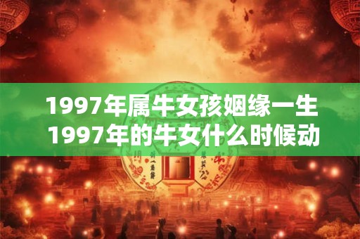 1997年属牛女孩姻缘一生 1997年的牛女什么时候动正缘