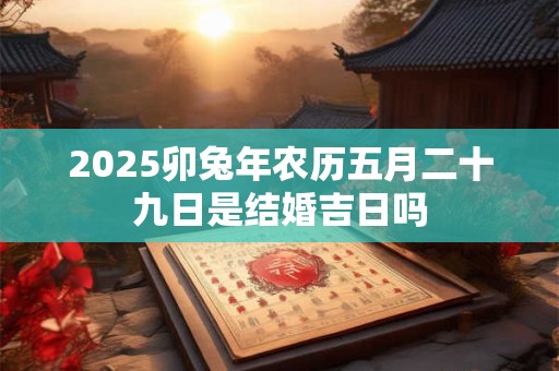 2025卯兔年农历五月二十九日是结婚吉日吗
