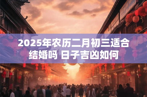 2025年农历二月初三适合结婚吗 日子吉凶如何