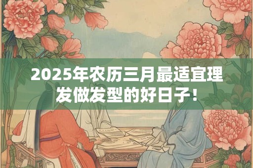 2025年农历三月最适宜理发做发型的好日子！