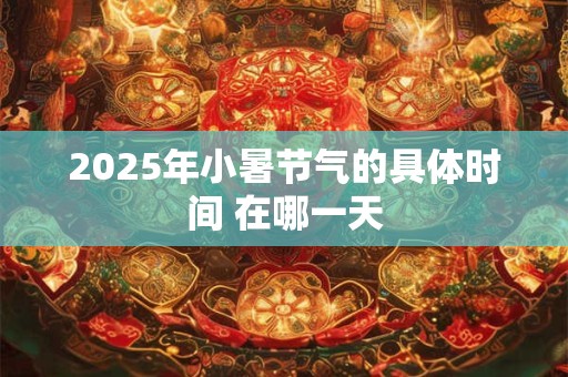2025年小暑节气的具体时间 在哪一天