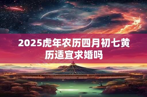 2025虎年农历四月初七黄历适宜求婚吗