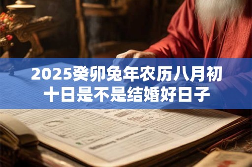 2025癸卯兔年农历八月初十日是不是结婚好日子