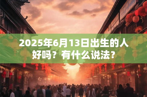 2025年6月13日出生的人好吗？有什么说法？