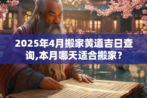 2025年4月搬家黄道吉日查询,本月哪天适合搬家？