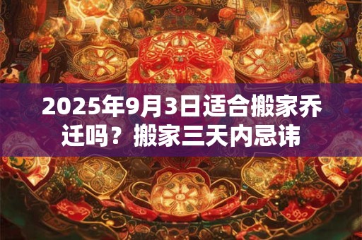 2025年9月3日适合搬家乔迁吗？搬家三天内忌讳