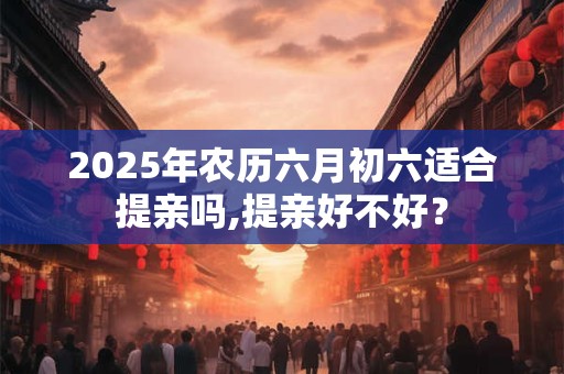 2025年农历六月初六适合提亲吗,提亲好不好？