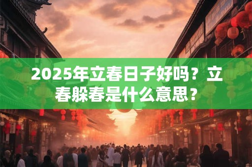 2025年立春日子好吗？立春躲春是什么意思？