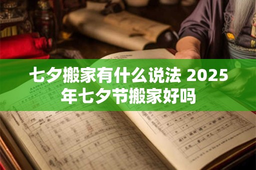 七夕搬家有什么说法 2025年七夕节搬家好吗
