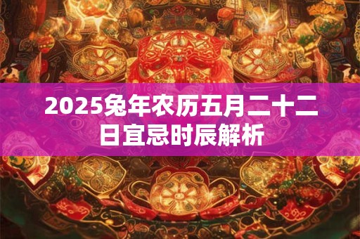 2025兔年农历五月二十二日宜忌时辰解析