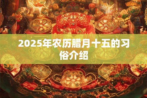 2025年农历腊月十五的习俗介绍