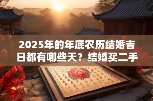 2025年的年底农历结婚吉日都有哪些天？结婚买二手房吉利吗