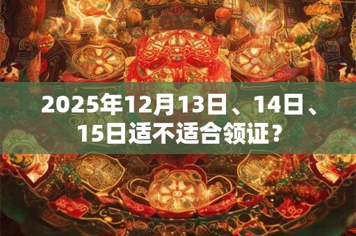 2025年12月13日、14日、15日适不适合领证？