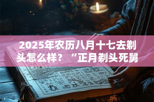 2025年农历八月十七去剃头怎么样？“正月剃头死舅舅”说法介绍