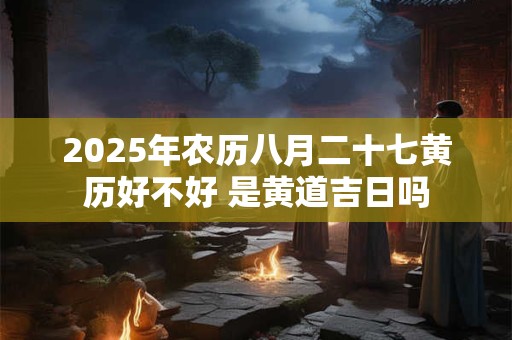 2025年农历八月二十七黄历好不好 是黄道吉日吗