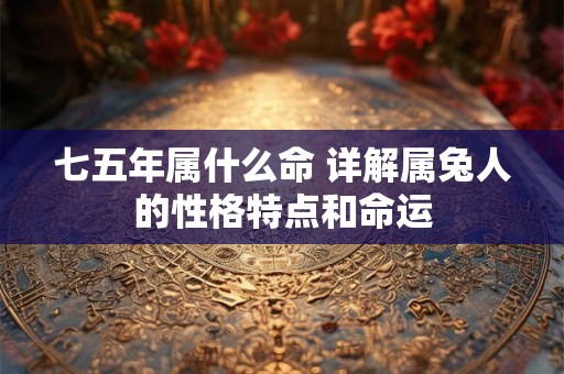 七五年属什么命 详解属兔人的性格特点和命运