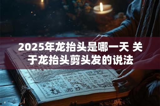 2025年龙抬头是哪一天 关于龙抬头剪头发的说法