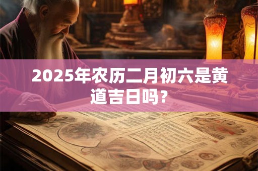 2025年农历二月初六是黄道吉日吗？