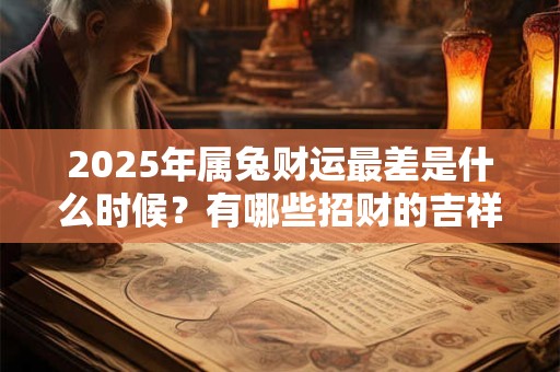 2025年属兔财运最差是什么时候？有哪些招财的吉祥物