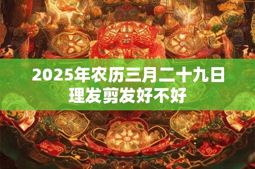 2025年农历三月二十九日理发剪发好不好