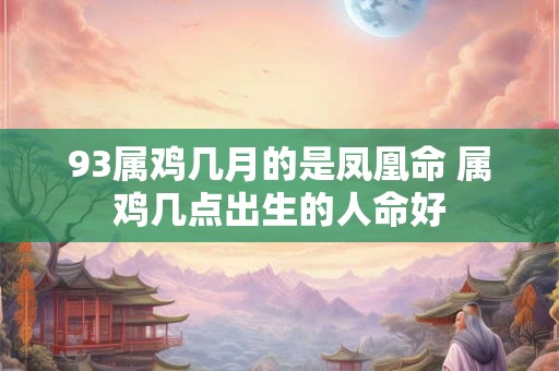 93属鸡几月的是凤凰命 属鸡几点出生的人命好