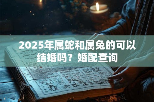 2025年属蛇和属兔的可以结婚吗？婚配查询