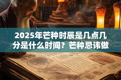 2025年芒种时辰是几点几分是什么时间？芒种忌讳做什么