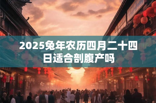 2025兔年农历四月二十四日适合剖腹产吗