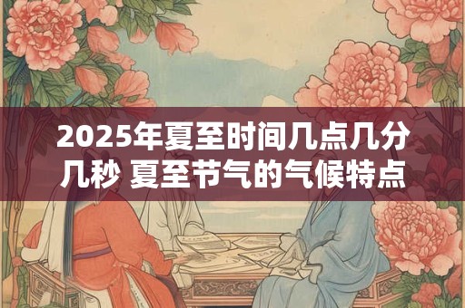 2025年夏至时间几点几分几秒 夏至节气的气候特点