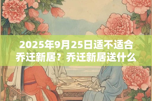 2025年9月25日适不适合乔迁新居？乔迁新居送什么鲜花？