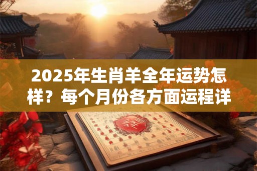 2025年生肖羊全年运势怎样？每个月份各方面运程详解