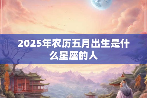 2025年农历五月出生是什么星座的人