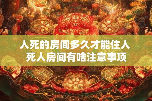 人死的房间多久才能住人 死人房间有啥注意事项