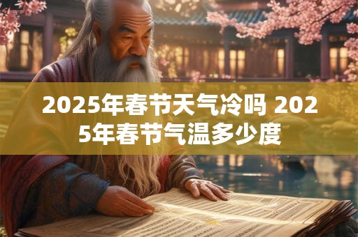 2025年春节天气冷吗 2025年春节气温多少度